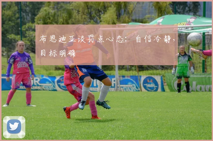 布恩迪亚谈罚点心态：自信冷静，目标明确