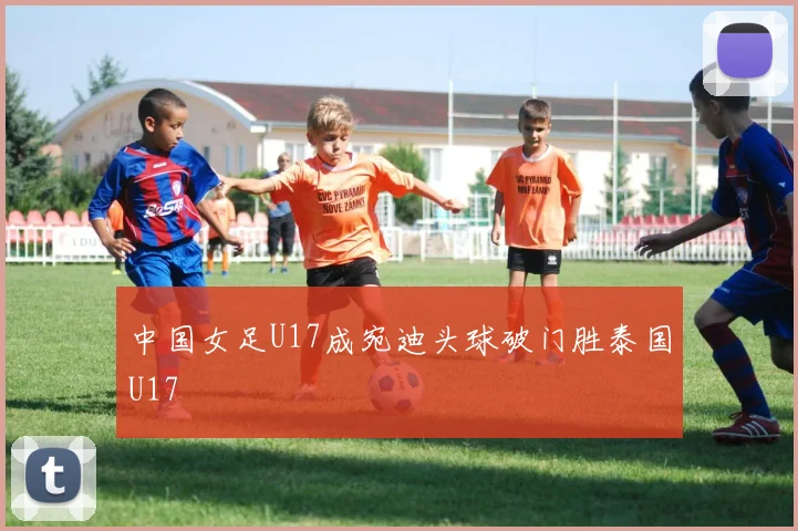 中国女足U17成宛迪头球破门胜泰国U17
