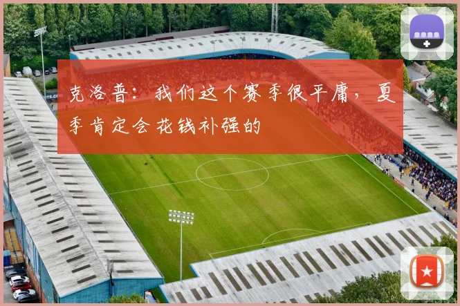 克洛普：我们这个赛季很平庸，夏季肯定会花钱补强的
