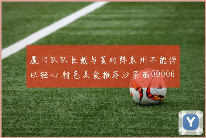厦门队队长戴与菱对阵泉州不能掉以轻心 特色美食推荐沙茶面0000644