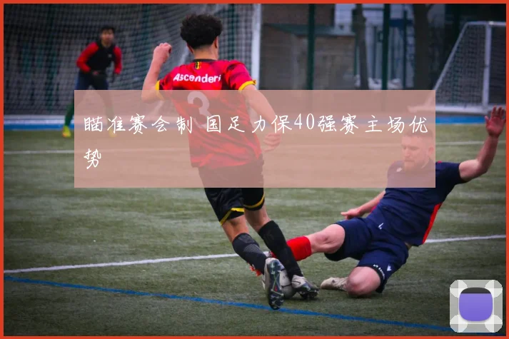 瞄准赛会制 国足力保40强赛主场优势