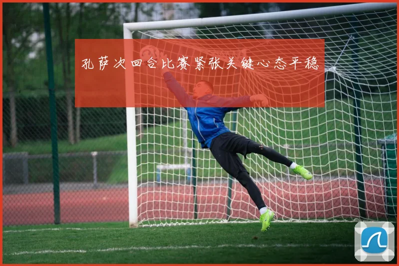 孔萨次回合比赛紧张关键心态平稳