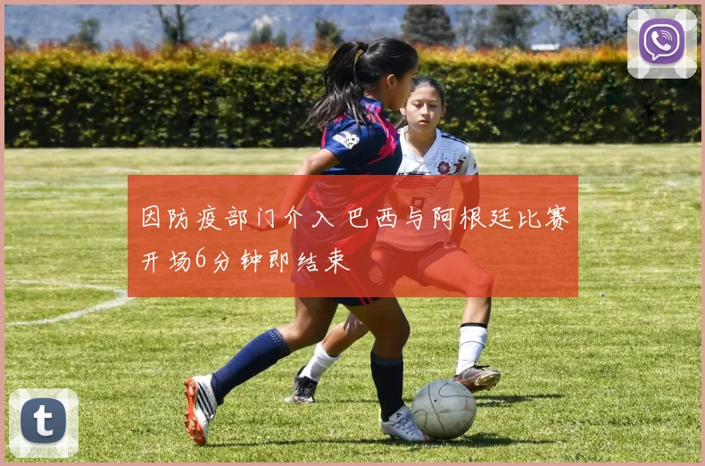 因防疫部门介入 巴西与阿根廷比赛开场6分钟即结束
