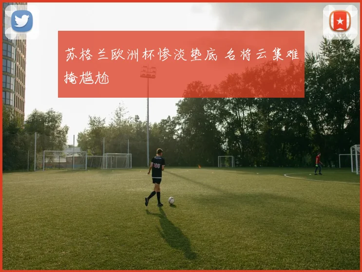 苏格兰欧洲杯惨淡垫底 名将云集难掩尴尬