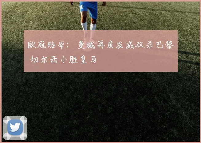 欧冠赔率：曼城再度发威双杀巴黎 切尔西小胜皇马