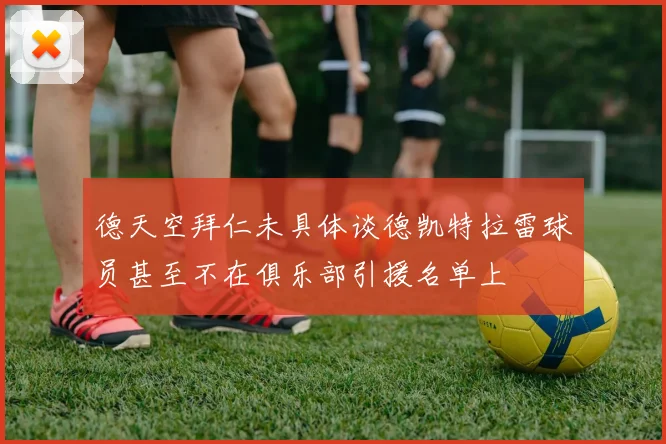 德天空拜仁未具体谈德凯特拉雷球员甚至不在俱乐部引援名单上