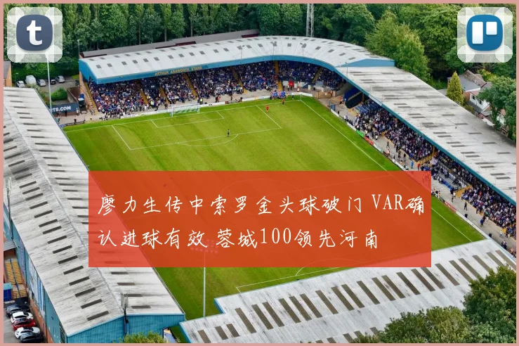 廖力生传中索罗金头球破门 VAR确认进球有效 蓉城100领先河南