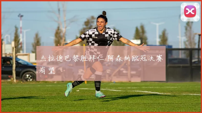 杰拉德巴黎胜拜仁 阿森纳欧冠决赛有望